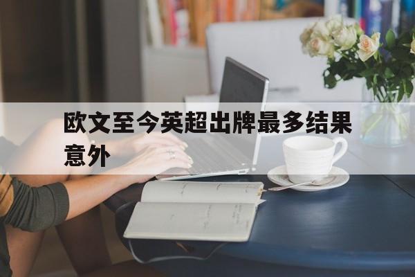 欧文至今英超出牌最多结果意外的简单介绍|